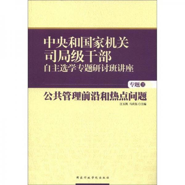 中央和國家機(jī)關(guān)司局級干部自主選學(xué)專題研討班講座（專題3）：公共管理前沿和熱點(diǎn)問題