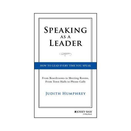 Speaking As a Leader  How to Lead Every Time You Speak...From Board Rooms to Meeting Rooms, From Town Halls to Phone Calls