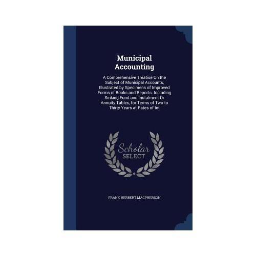 Municipal Accounting: A Comprehensive Treatise on the Subject of Municipal Accounts, Illustrated by Specimens of Improved Forms of Books and