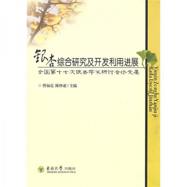 銀杏綜合研究及開(kāi)發(fā)利用進(jìn)展：全國(guó)第十七次銀杏學(xué)術(shù)研討會(huì)論文集