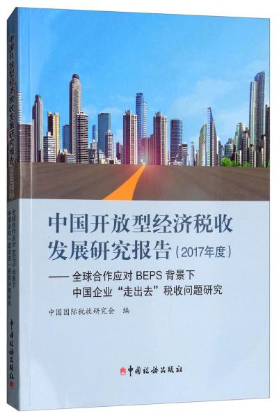 中国开放型经济税收发展研究报告（2017）：年度全球合作应对BEPS背景下中国企业“走出去”税收问题研究