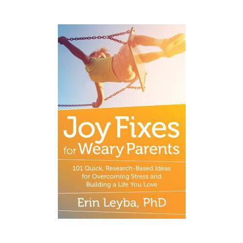 Joy Fixes for Weary Parents: 101 Quick, Research-Based Ideas for Overcoming Stress and Building a Life You Love