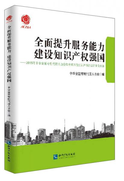 全面提升服务能力建设知识产权强国：2015年中华全国专利代理人协会年会第六届知识产权论坛优秀论文集