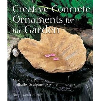 CreativeConcreteOrnamentsfortheGarden:MakingPots,Planters,Birdbaths,SculptureandMore