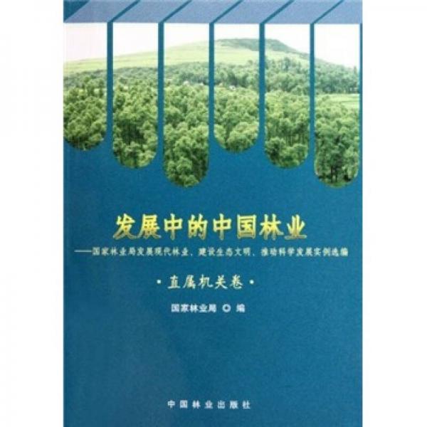 发展中的中国林业：国家林业局发展现代林业、建设生态文明、推动科学发展实例选编（直属机关卷）