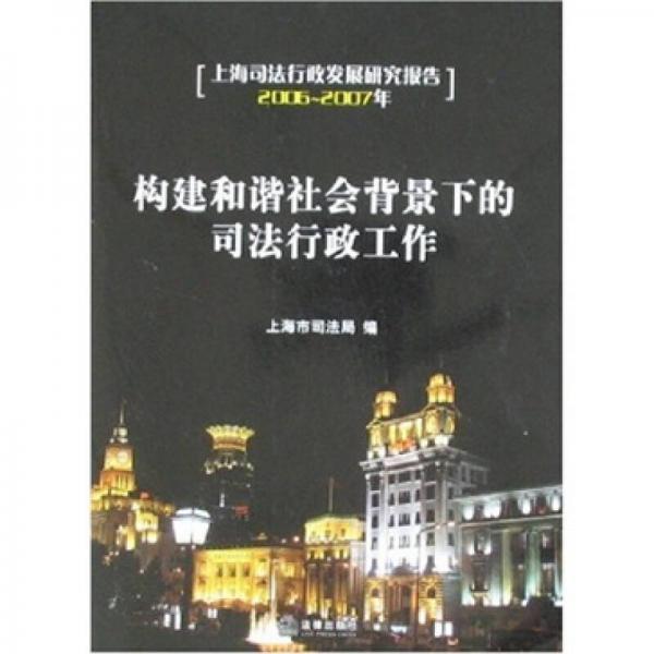 上海司法行政发展研究报告2006-2007年：构建和谐社会背景下的司法行政工作