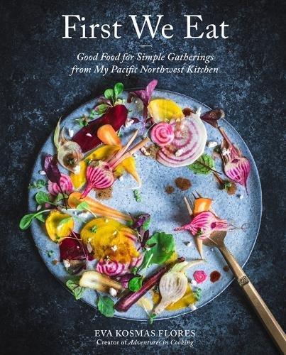 First We Eat: Good Food for Simple Gatherings from My Pacific Northwest Kitchen