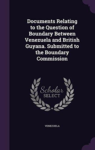 Documents Relating to the Question of Boundary Between Venezuela and British Guyana. Submitted to the Boundary Commission