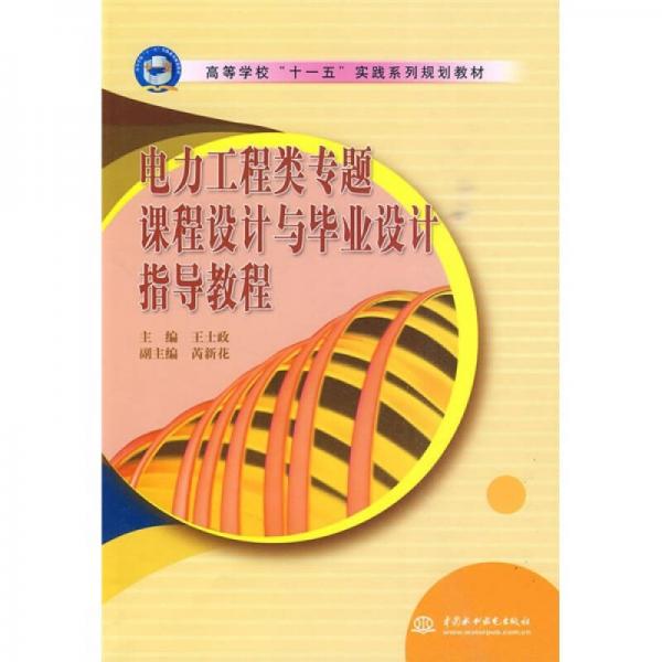 高等学校“十一五”实践系列规划教材：电力工程类专题课程设计与毕业设计指导教程