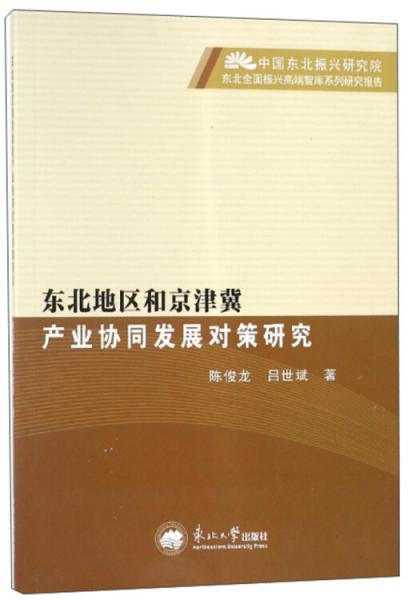 東北地區(qū)和京津冀產業(yè)協(xié)同發(fā)展對策研究/中國東北振興研究院東北全面振興高端智庫系列研究報告