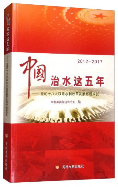 中国治水这五年：党的十八大以来水利改革发展辉煌成就（2012-2017）