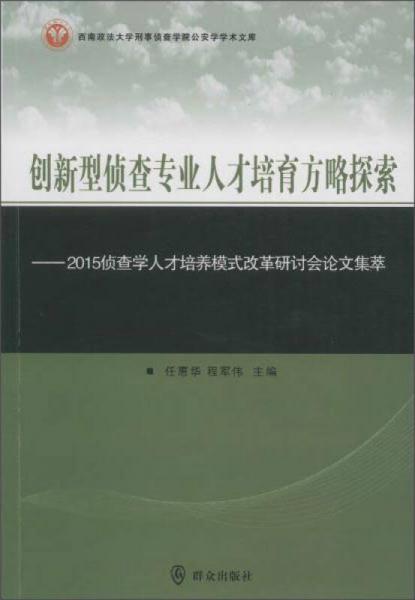 西南政法大學(xué)刑事偵查學(xué)院公安學(xué)學(xué)術(shù)文庫 創(chuàng)新型偵查專業(yè)人才培育方略探索:2015偵查學(xué)人才培養(yǎng)模