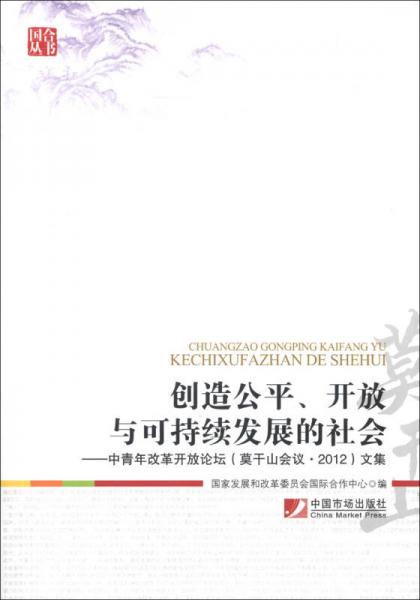 國合叢書·創(chuàng)造公平、開放與可持續(xù)發(fā)展的社會：中青年改革開放論壇（莫干山會議·2012）文集