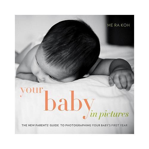 Your Baby in Pictures  The New Parents' Guide to Photographing Your Baby's First Year