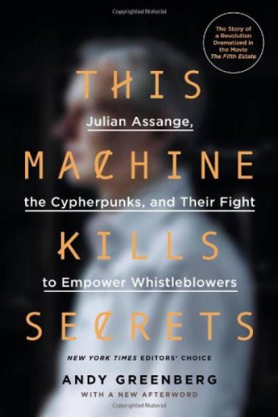 This Machine Kills Secrets: Julian Assange, Cypherpunks, and Their Fight to Empower Whistleblowers