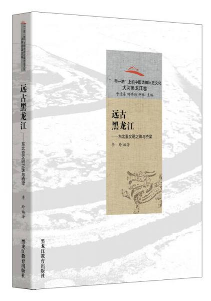远古黑龙江：东北亚文明之珠与桥梁/“一带一路”上的中国边疆历史文化大河黑龙江卷
