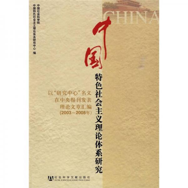 中國特色社會(huì)主義理論體系研究：以研究中心名義在中央報(bào)刊發(fā)表理論文章匯編（2003-2008年）