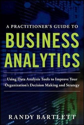 A Practitioner's Guide to Business Analytics：Using Data Analysis Tools to Improve Your Organization’s Decision Making and Strategy