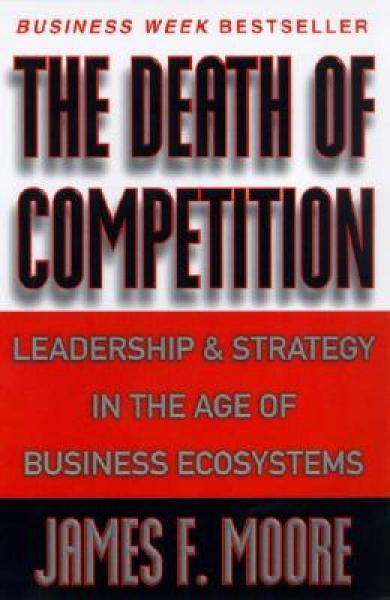 The Death of Competition: Leadership and Strategy in the Age of Business Ecosystems