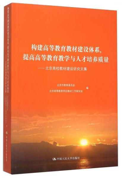 構(gòu)建高等教育教材建設(shè)體系提高高等教育教學與人才培養(yǎng)質(zhì)量：北京高校教材建設(shè)研究文集