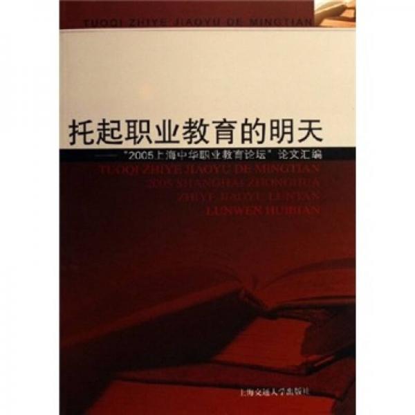 托起職業(yè)教育的明天:“2005上海中華職業(yè)教育論壇”論文匯編