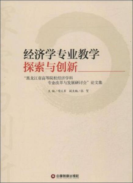 经济学专业教学探索与创新 : “黑龙江省高等院校经济学科专业改革与发展研讨会”论文集