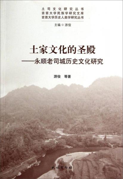 土司文化研究叢書·吉首大學民族學研究文庫·土家文化的圣殿：永順老司城歷史文化研究