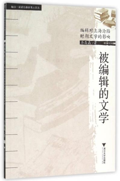 被编辑的文学：编辑对上海沦陷时期文学的影响 /随园·编辑出版学博士文丛