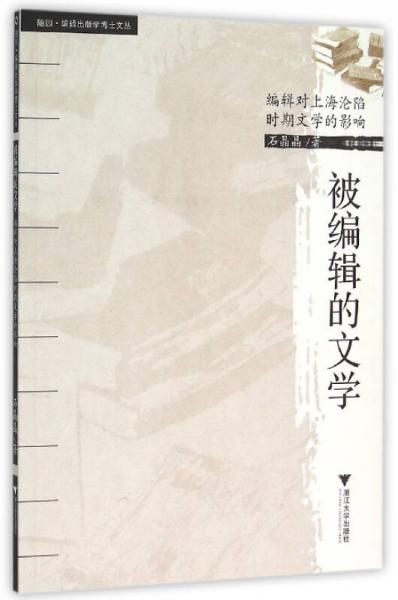 被編輯的文學(xué)：編輯對上海淪陷時期文學(xué)的影響 /隨園·編輯出版學(xué)博士文叢
