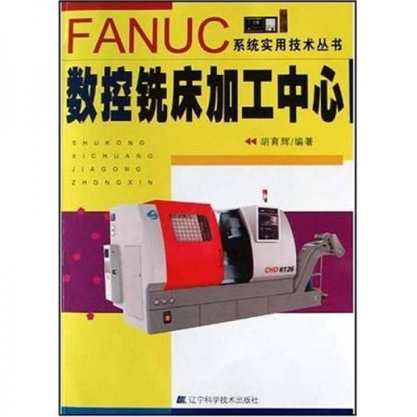 FANUC系統(tǒng)實(shí)用技術(shù)叢書：數(shù)控銑床加工中心