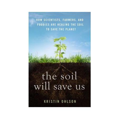 The Soil Will Save Us  How Scientists, Farmers, and Foodies Are Healing the Soil to Save the Planet