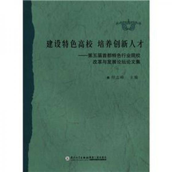 建設(shè)特色高校培養(yǎng)創(chuàng)新人才：第五屆首都特色行業(yè)院校改革與發(fā)展論壇論文集