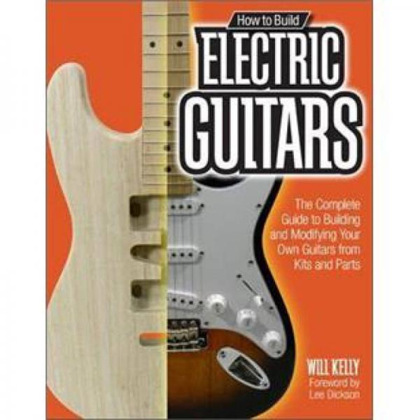 How to Build Electric Guitars: The Complete Guide to Building and Setting Up Your Own Custom Guitar