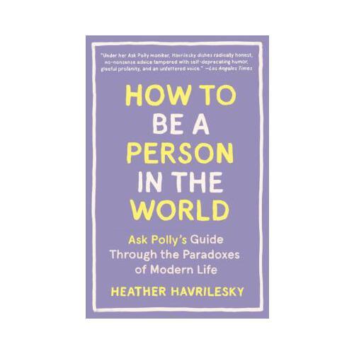 How to Be a Person in the World  Ask Polly\'s Guide Through the Paradoxes of Modern Life