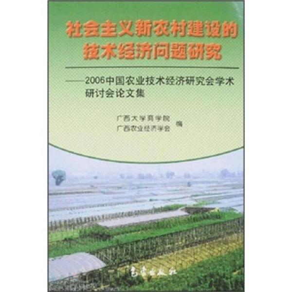 社会主义新农村建设的技术经济问题研究:2006中国农业技术经济研究会学术研讨会论文集