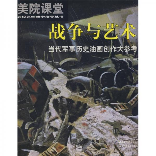 美院課堂·名校名師教學(xué)指導(dǎo)叢書·戰(zhàn)爭(zhēng)與藝術(shù)：當(dāng)代軍事歷史油畫創(chuàng)作大參考