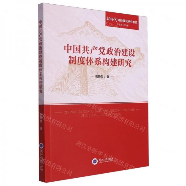中國共產(chǎn)黨政治建設(shè)制度體系構(gòu)建研究/新時代黨的建設(shè)研究書系