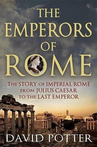 The Emperors of Rome The Story of Imperial Rome from Julius Caesar to the Last Emperor
