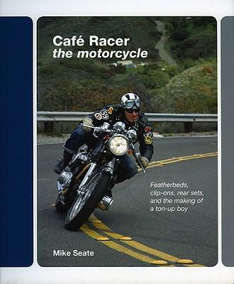 CafeRacer:TheMotorcycle:Featherbeds,Clip-Ons,Rear-SetsandtheMakingofaTon-UpBoy