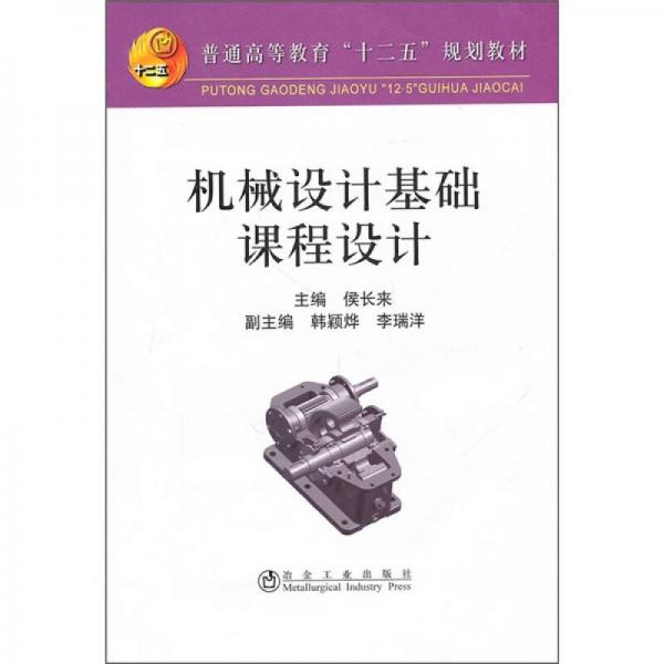普通高等教育“十二五”規(guī)劃教材：機械設(shè)計基礎(chǔ)課程設(shè)計