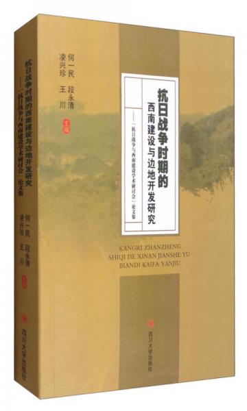 抗日戰(zhàn)爭(zhēng)時(shí)期的西南建設(shè)與邊地開發(fā)研究：“抗日戰(zhàn)爭(zhēng)與西南建設(shè)學(xué)術(shù)研討會(huì)”論文集