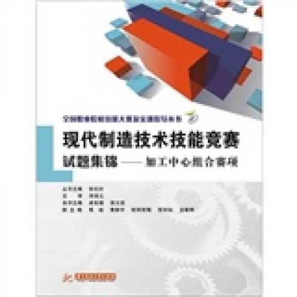 全国职业院校技能大赛及实训指导丛书·现代制造技术技能竞赛试题集锦：加工中心组合赛项