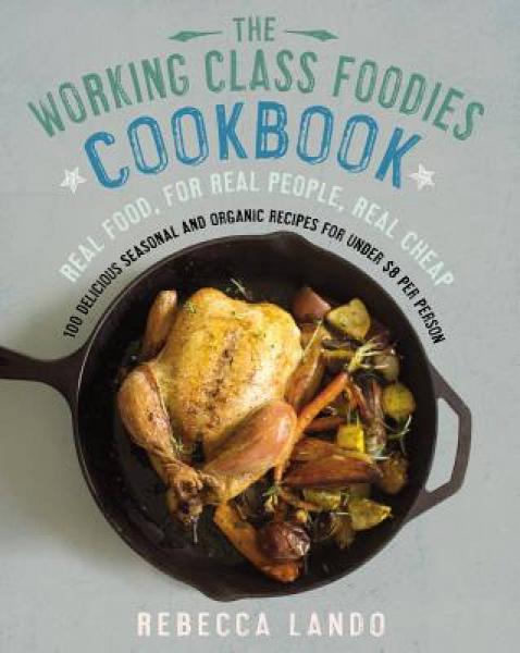 The Working Class Foodies' Cookbook: 100 Delicious Organic Dishes for Under $8