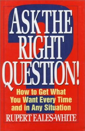 Ask the Right Question!：How to Get What You Want Every Time and in Any Situation