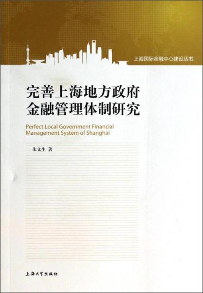 上海國(guó)際金融中心建設(shè)叢書：完善上海地方政府金融管理體制研究