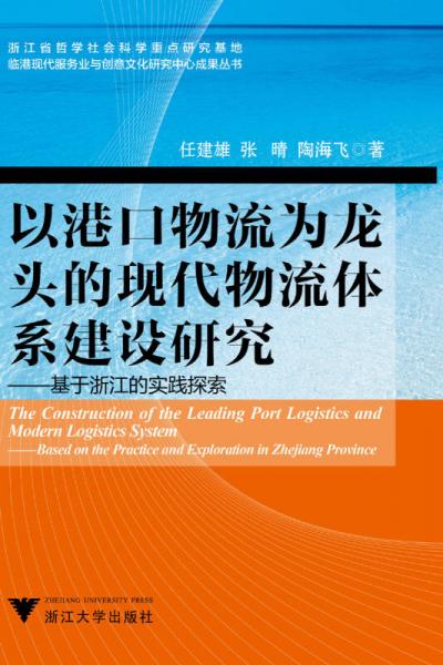 临港现代服务业与创意文化研究中心成果丛书·以港口物流为龙头的现代物流体系建设研究：基于浙江的实践探索