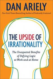 The Upside of Irrationality: The Unexpected Benefits of Defying Logic 